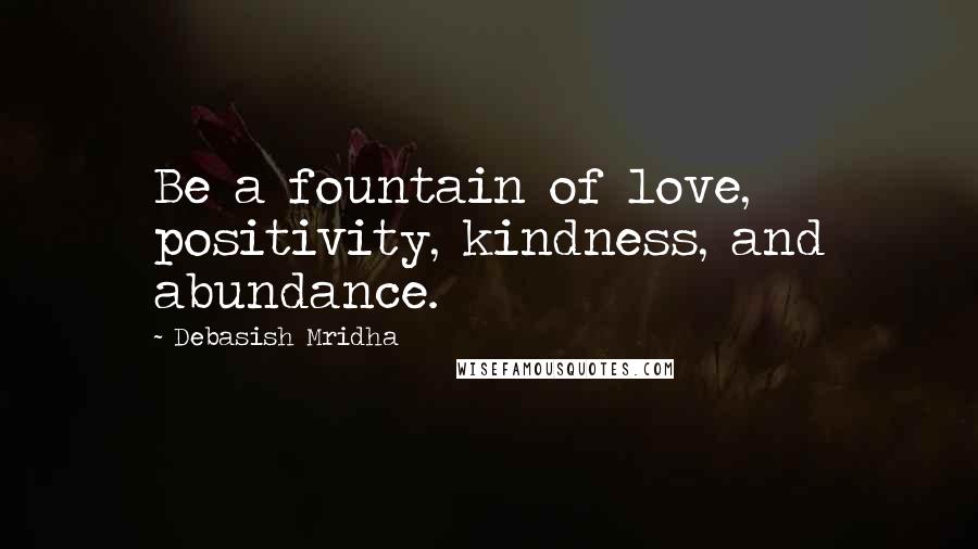 Debasish Mridha Quotes: Be a fountain of love, positivity, kindness, and abundance.