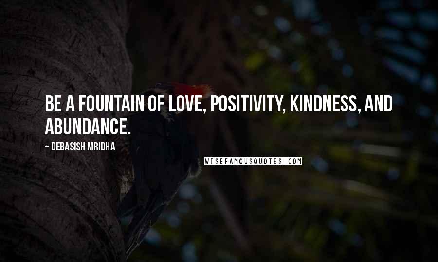 Debasish Mridha Quotes: Be a fountain of love, positivity, kindness, and abundance.