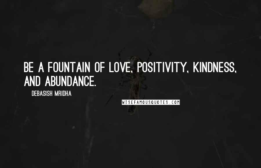 Debasish Mridha Quotes: Be a fountain of love, positivity, kindness, and abundance.