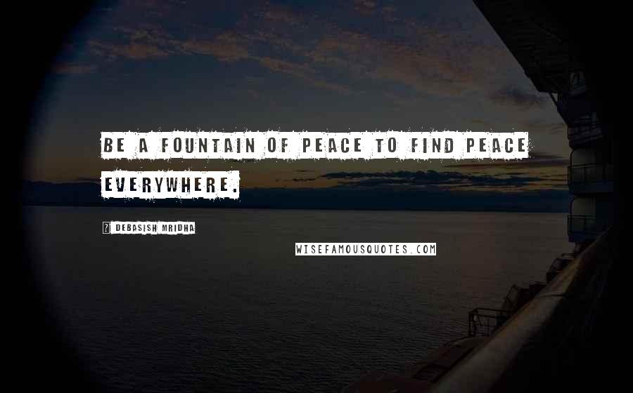 Debasish Mridha Quotes: Be a fountain of peace to find peace everywhere.