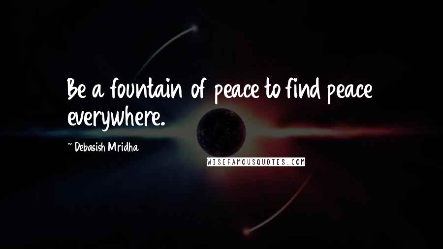 Debasish Mridha Quotes: Be a fountain of peace to find peace everywhere.