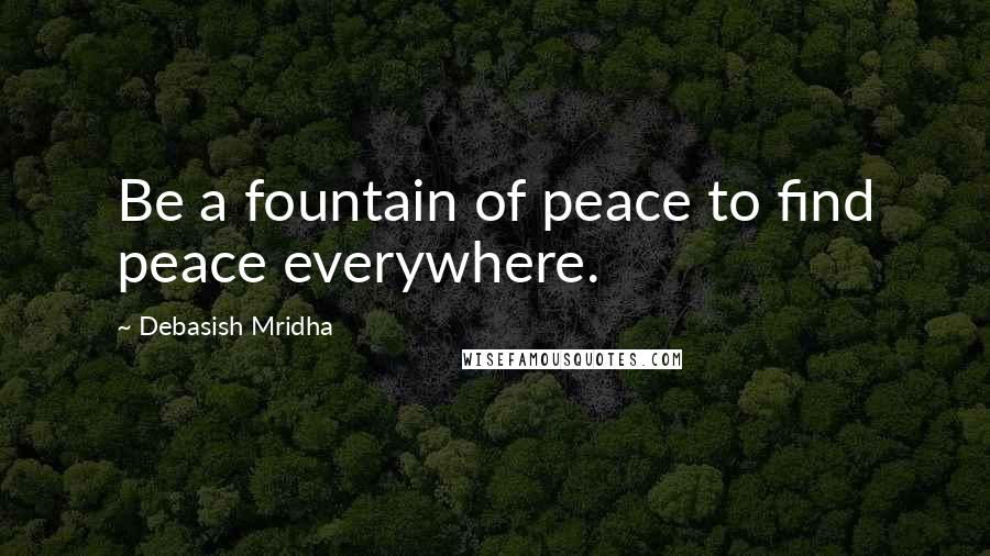 Debasish Mridha Quotes: Be a fountain of peace to find peace everywhere.