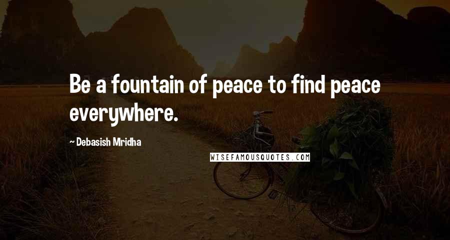 Debasish Mridha Quotes: Be a fountain of peace to find peace everywhere.