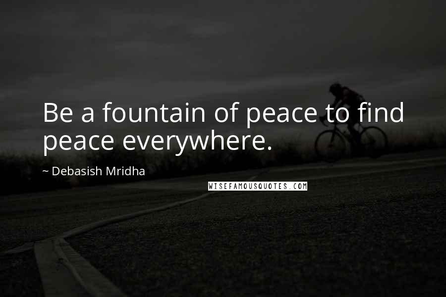 Debasish Mridha Quotes: Be a fountain of peace to find peace everywhere.