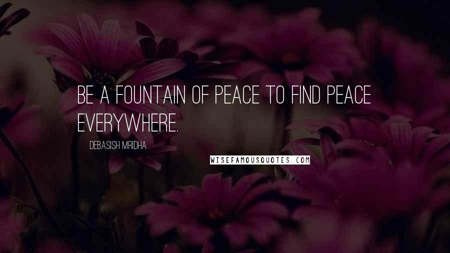 Debasish Mridha Quotes: Be a fountain of peace to find peace everywhere.