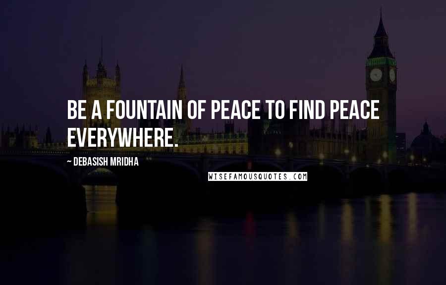 Debasish Mridha Quotes: Be a fountain of peace to find peace everywhere.