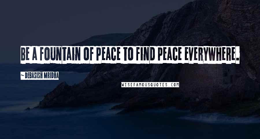 Debasish Mridha Quotes: Be a fountain of peace to find peace everywhere.