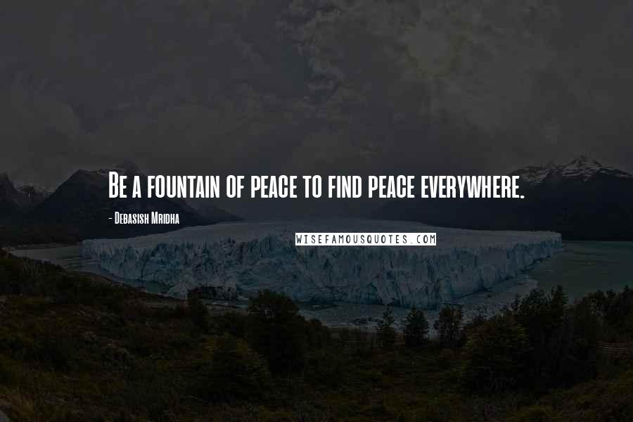 Debasish Mridha Quotes: Be a fountain of peace to find peace everywhere.