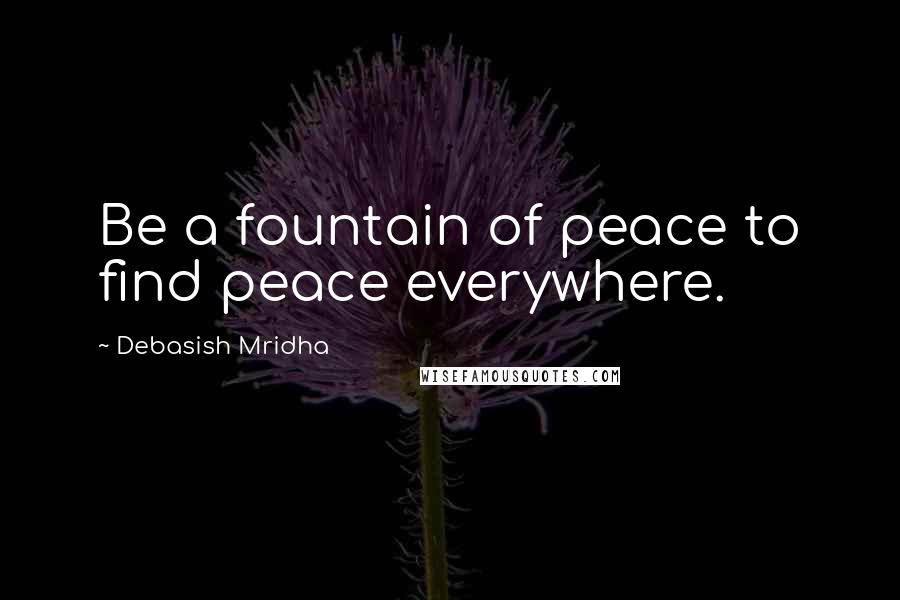 Debasish Mridha Quotes: Be a fountain of peace to find peace everywhere.