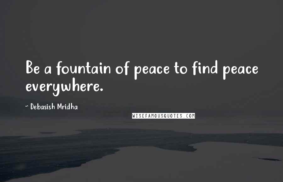 Debasish Mridha Quotes: Be a fountain of peace to find peace everywhere.