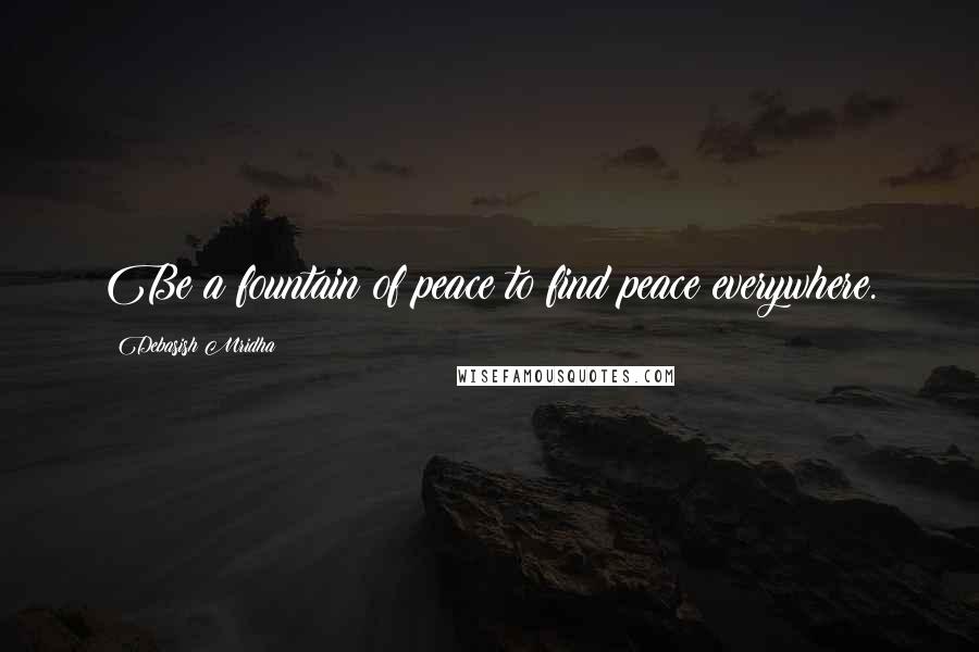 Debasish Mridha Quotes: Be a fountain of peace to find peace everywhere.