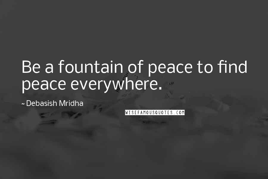 Debasish Mridha Quotes: Be a fountain of peace to find peace everywhere.