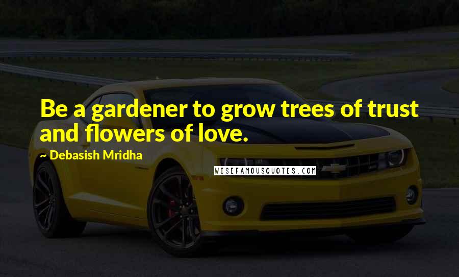 Debasish Mridha Quotes: Be a gardener to grow trees of trust and flowers of love.