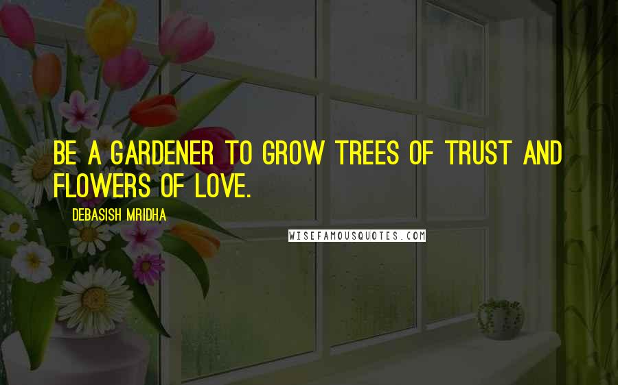 Debasish Mridha Quotes: Be a gardener to grow trees of trust and flowers of love.