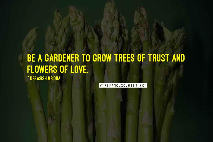 Debasish Mridha Quotes: Be a gardener to grow trees of trust and flowers of love.