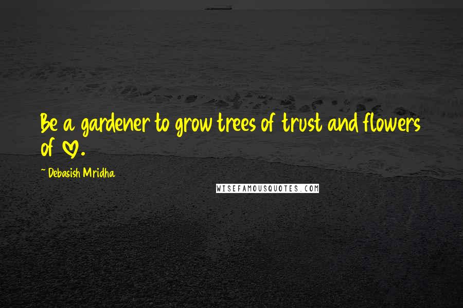 Debasish Mridha Quotes: Be a gardener to grow trees of trust and flowers of love.