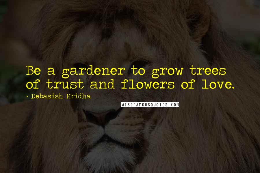 Debasish Mridha Quotes: Be a gardener to grow trees of trust and flowers of love.