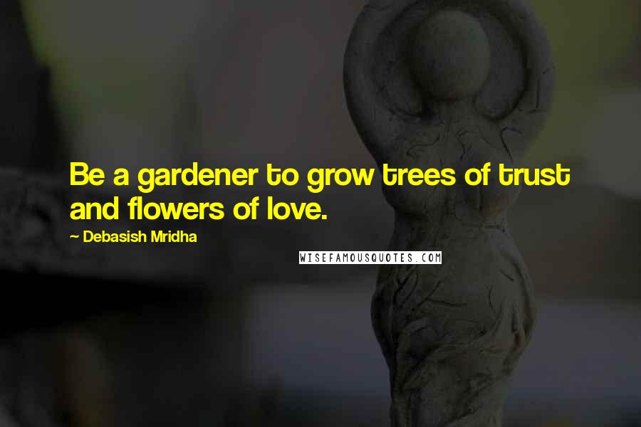 Debasish Mridha Quotes: Be a gardener to grow trees of trust and flowers of love.