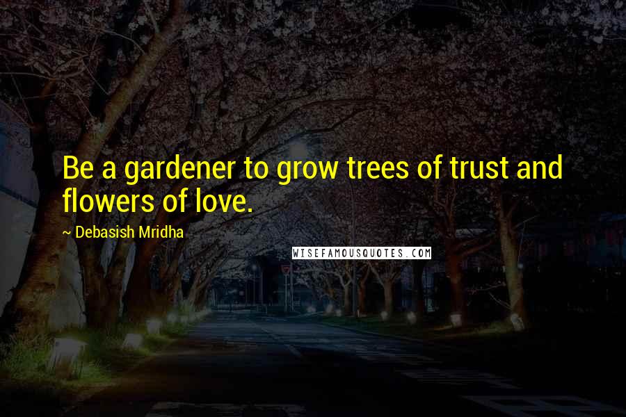 Debasish Mridha Quotes: Be a gardener to grow trees of trust and flowers of love.