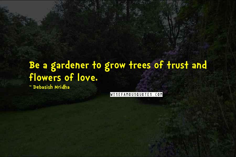 Debasish Mridha Quotes: Be a gardener to grow trees of trust and flowers of love.