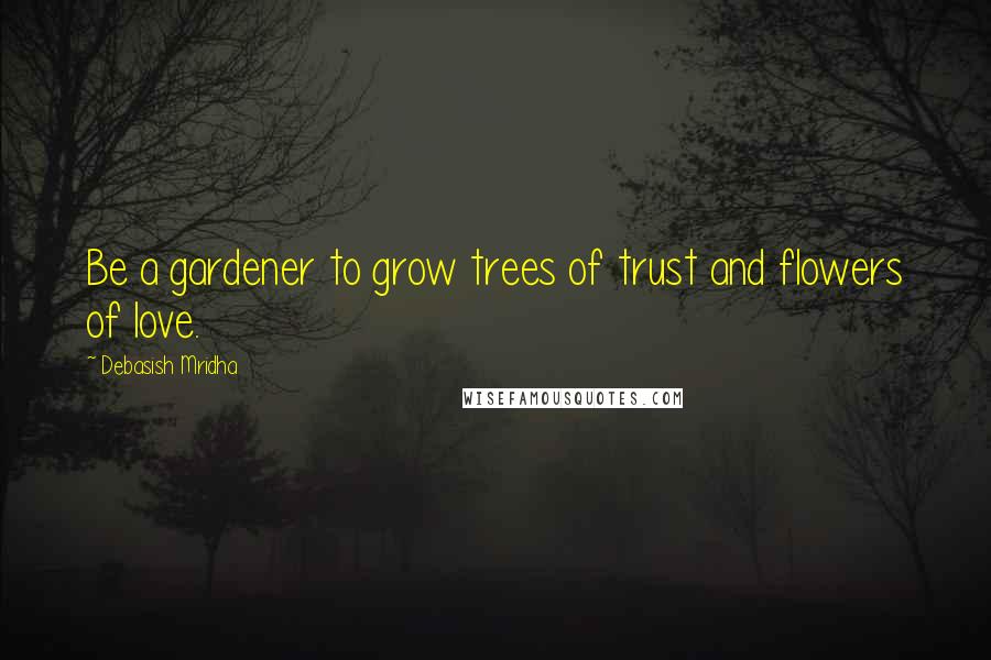 Debasish Mridha Quotes: Be a gardener to grow trees of trust and flowers of love.