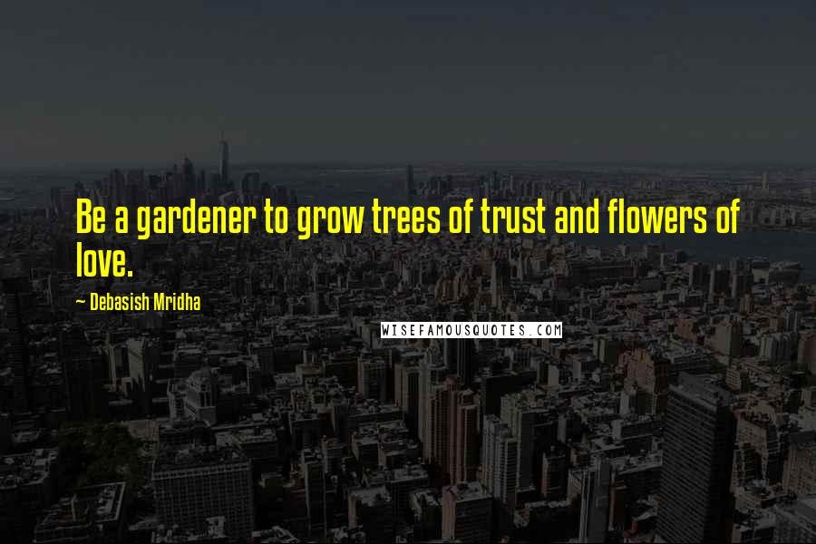 Debasish Mridha Quotes: Be a gardener to grow trees of trust and flowers of love.