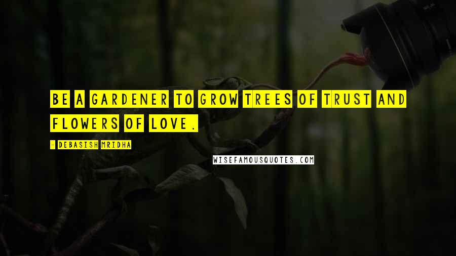 Debasish Mridha Quotes: Be a gardener to grow trees of trust and flowers of love.