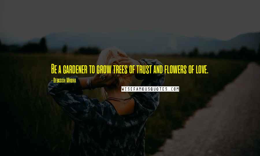 Debasish Mridha Quotes: Be a gardener to grow trees of trust and flowers of love.