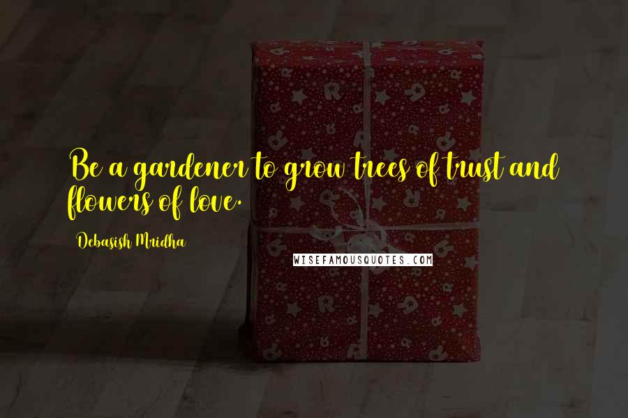 Debasish Mridha Quotes: Be a gardener to grow trees of trust and flowers of love.