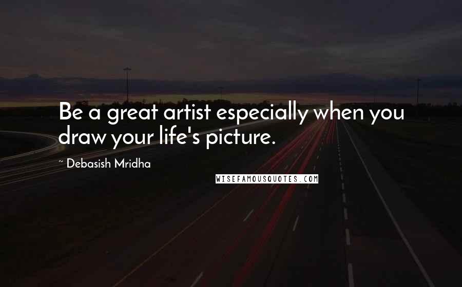 Debasish Mridha Quotes: Be a great artist especially when you draw your life's picture.