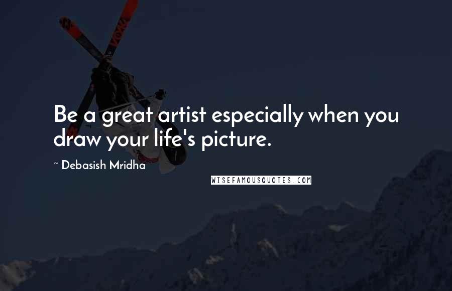 Debasish Mridha Quotes: Be a great artist especially when you draw your life's picture.
