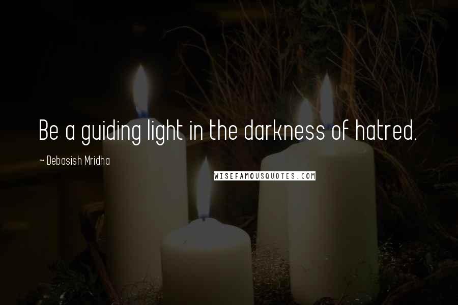 Debasish Mridha Quotes: Be a guiding light in the darkness of hatred.