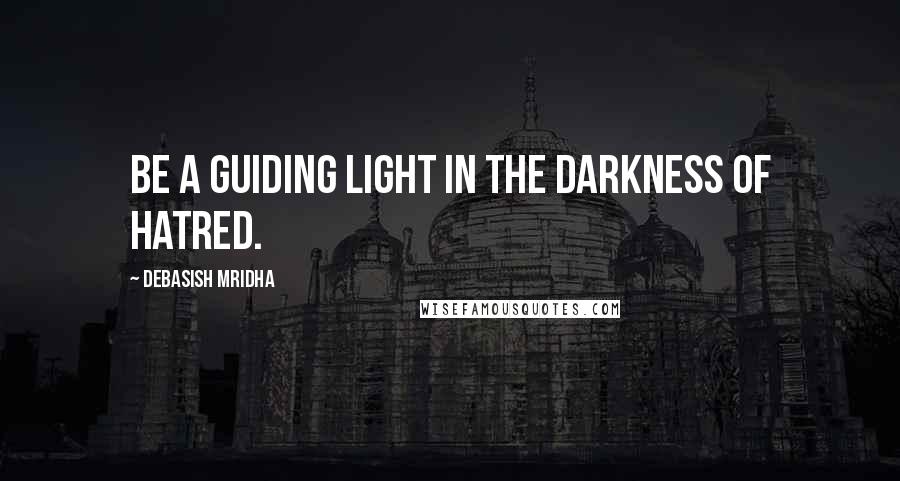 Debasish Mridha Quotes: Be a guiding light in the darkness of hatred.