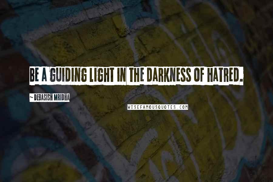 Debasish Mridha Quotes: Be a guiding light in the darkness of hatred.