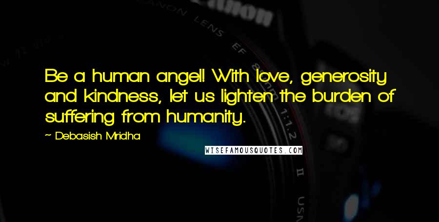 Debasish Mridha Quotes: Be a human angel! With love, generosity and kindness, let us lighten the burden of suffering from humanity.