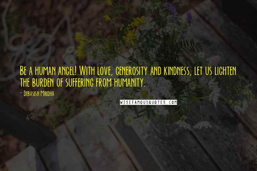 Debasish Mridha Quotes: Be a human angel! With love, generosity and kindness, let us lighten the burden of suffering from humanity.