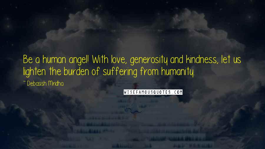 Debasish Mridha Quotes: Be a human angel! With love, generosity and kindness, let us lighten the burden of suffering from humanity.