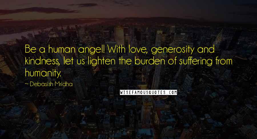 Debasish Mridha Quotes: Be a human angel! With love, generosity and kindness, let us lighten the burden of suffering from humanity.