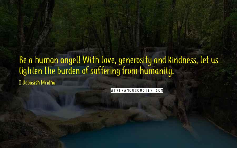 Debasish Mridha Quotes: Be a human angel! With love, generosity and kindness, let us lighten the burden of suffering from humanity.