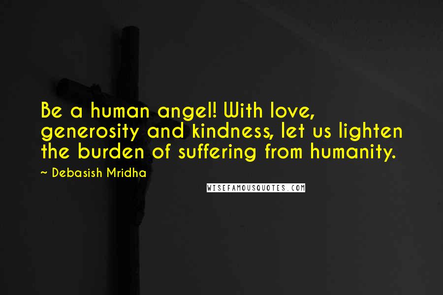 Debasish Mridha Quotes: Be a human angel! With love, generosity and kindness, let us lighten the burden of suffering from humanity.