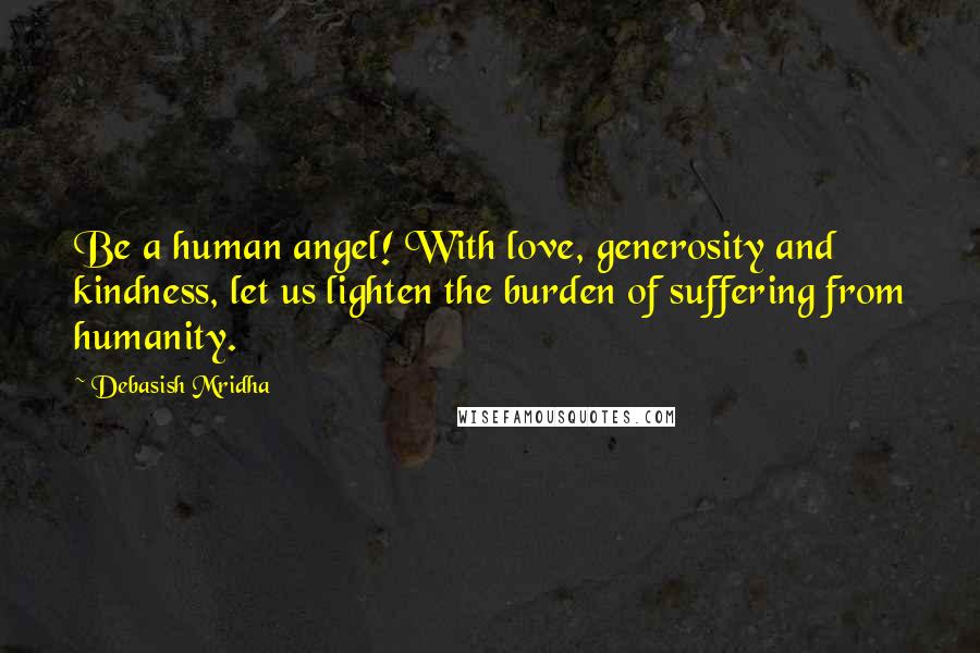 Debasish Mridha Quotes: Be a human angel! With love, generosity and kindness, let us lighten the burden of suffering from humanity.