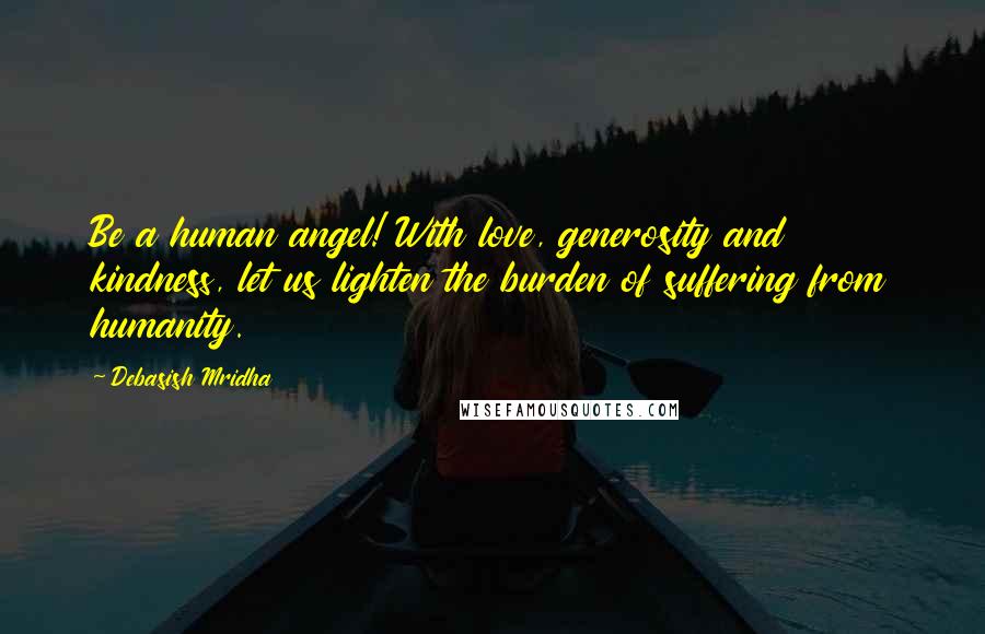 Debasish Mridha Quotes: Be a human angel! With love, generosity and kindness, let us lighten the burden of suffering from humanity.