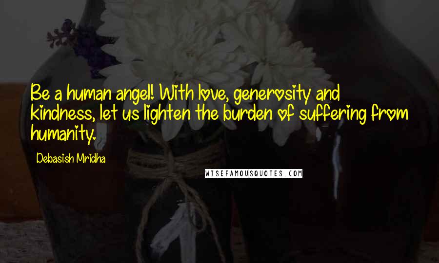 Debasish Mridha Quotes: Be a human angel! With love, generosity and kindness, let us lighten the burden of suffering from humanity.