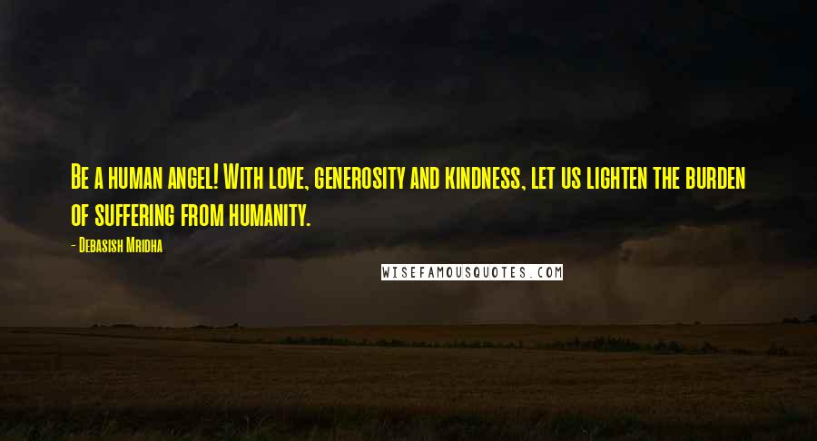 Debasish Mridha Quotes: Be a human angel! With love, generosity and kindness, let us lighten the burden of suffering from humanity.