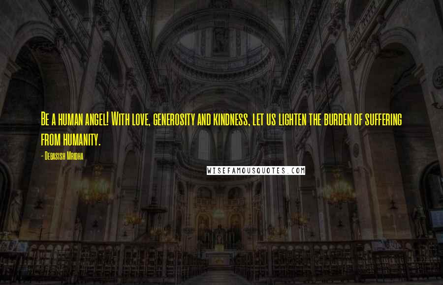 Debasish Mridha Quotes: Be a human angel! With love, generosity and kindness, let us lighten the burden of suffering from humanity.