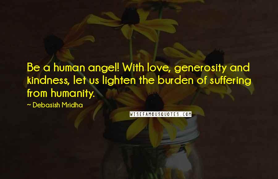 Debasish Mridha Quotes: Be a human angel! With love, generosity and kindness, let us lighten the burden of suffering from humanity.