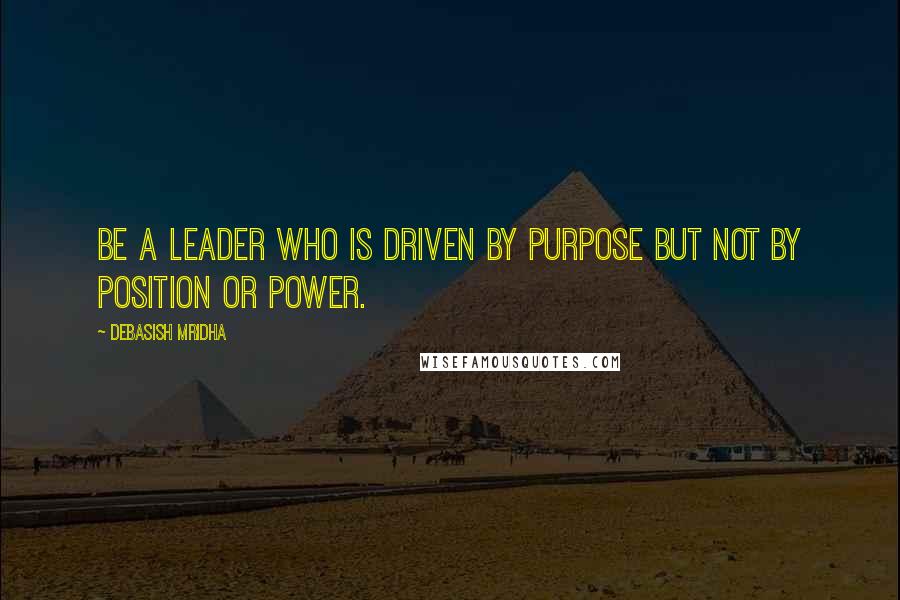 Debasish Mridha Quotes: Be a leader who is driven by purpose but not by position or power.