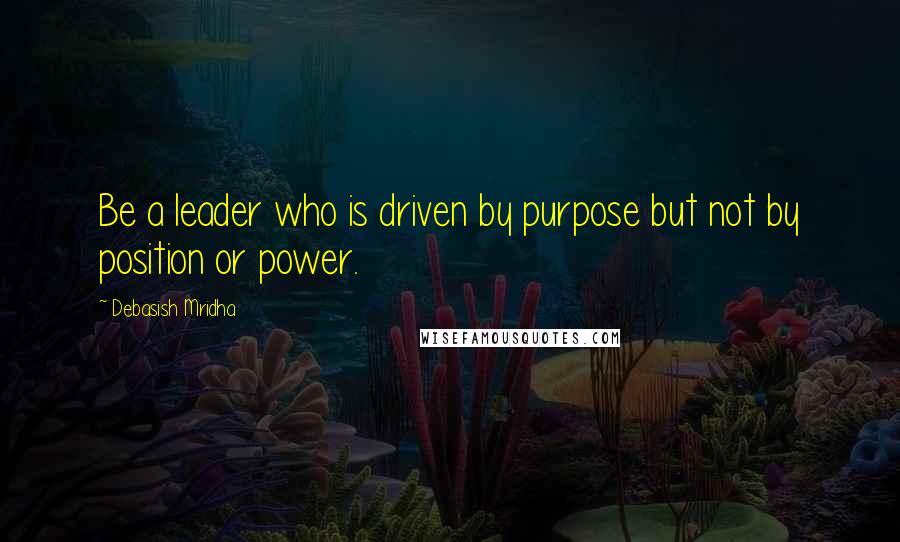 Debasish Mridha Quotes: Be a leader who is driven by purpose but not by position or power.