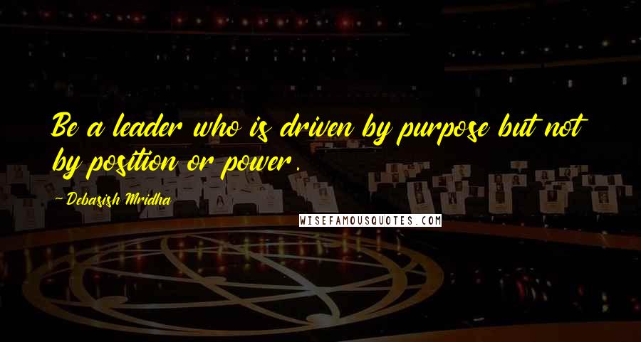 Debasish Mridha Quotes: Be a leader who is driven by purpose but not by position or power.