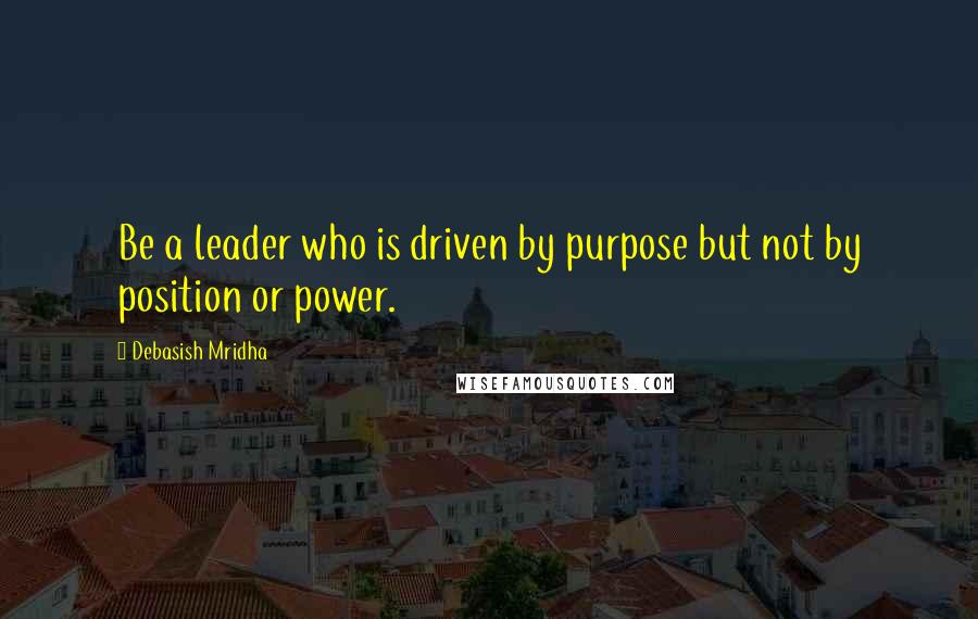 Debasish Mridha Quotes: Be a leader who is driven by purpose but not by position or power.